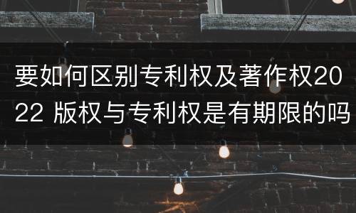 要如何区别专利权及著作权2022 版权与专利权是有期限的吗