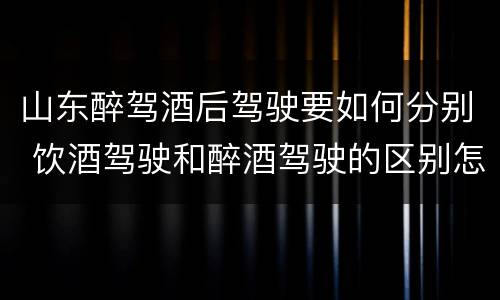 山东醉驾酒后驾驶要如何分别 饮酒驾驶和醉酒驾驶的区别怎么处理