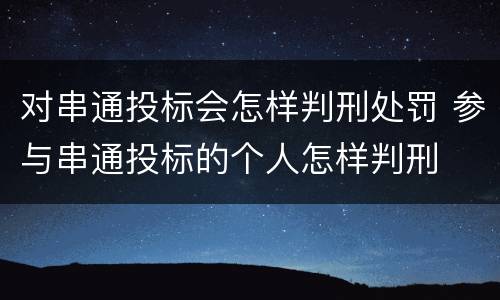 对串通投标会怎样判刑处罚 参与串通投标的个人怎样判刑