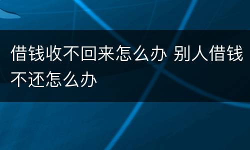 借钱收不回来怎么办 别人借钱不还怎么办