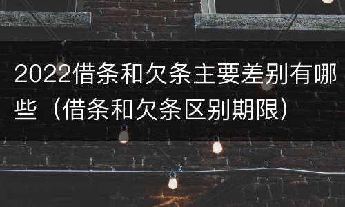 2022借条和欠条主要差别有哪些（借条和欠条区别期限）