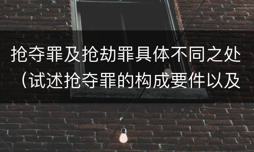 抢夺罪及抢劫罪具体不同之处（试述抢夺罪的构成要件以及与抢劫罪的区别）