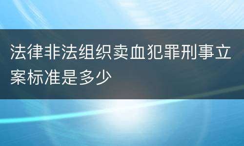 法律非法组织卖血犯罪刑事立案标准是多少