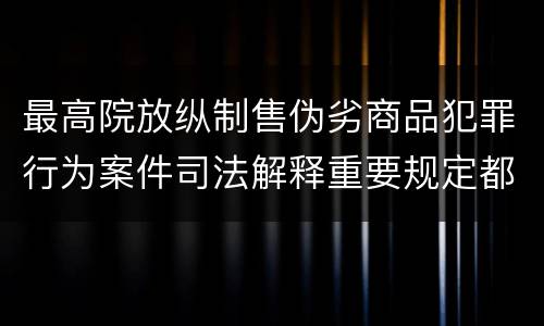 最高院放纵制售伪劣商品犯罪行为案件司法解释重要规定都有哪些