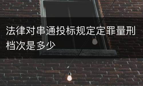 法律对串通投标规定定罪量刑档次是多少