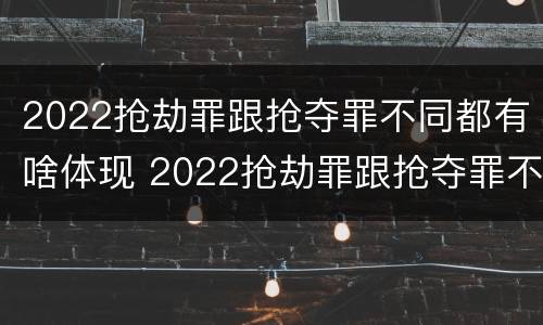 2022抢劫罪跟抢夺罪不同都有啥体现 2022抢劫罪跟抢夺罪不同都有啥体现呢