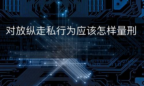 对放纵走私行为应该怎样量刑