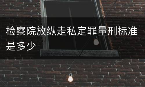 检察院放纵走私定罪量刑标准是多少