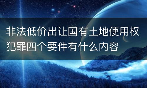 非法低价出让国有土地使用权犯罪四个要件有什么内容