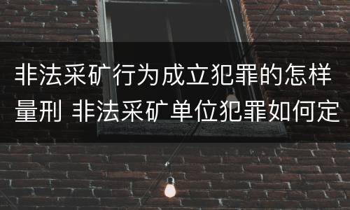 非法采矿行为成立犯罪的怎样量刑 非法采矿单位犯罪如何定罪?
