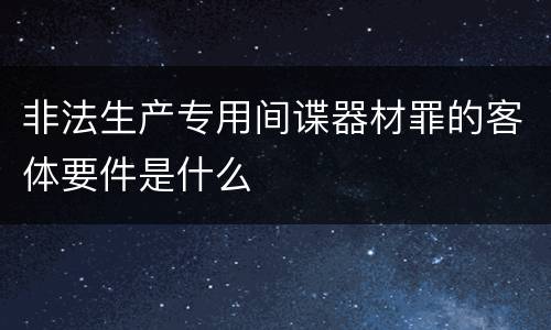 非法生产专用间谍器材罪的客体要件是什么