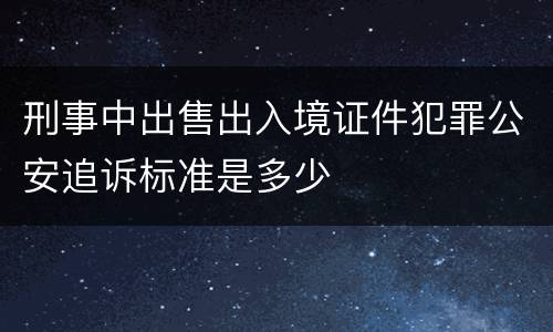 刑事中出售出入境证件犯罪公安追诉标准是多少