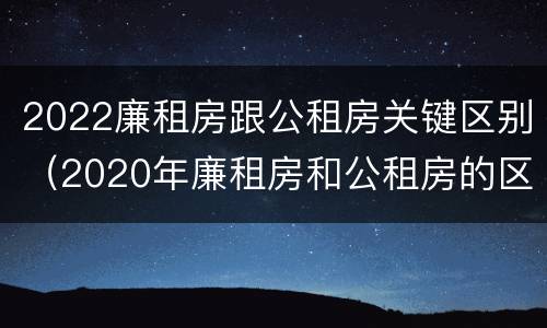 2022廉租房跟公租房关键区别（2020年廉租房和公租房的区别）