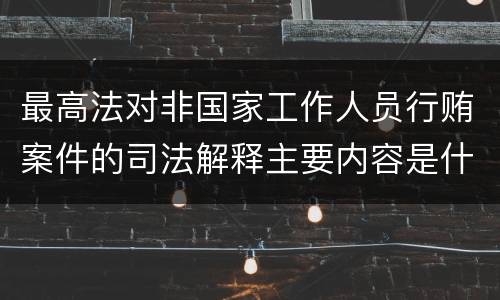 最高法对非国家工作人员行贿案件的司法解释主要内容是什么