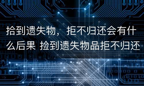 拾到遗失物，拒不归还会有什么后果 捡到遗失物品拒不归还