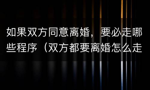 如果双方同意离婚，要必走哪些程序（双方都要离婚怎么走程序）