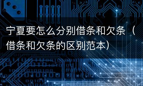 宁夏要怎么分别借条和欠条（借条和欠条的区别范本）
