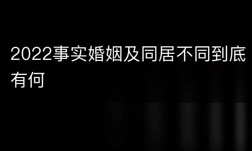 2022事实婚姻及同居不同到底有何