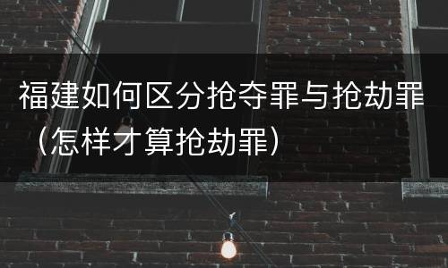 福建如何区分抢夺罪与抢劫罪（怎样才算抢劫罪）