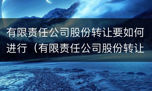 有限责任公司股份转让要如何进行（有限责任公司股份转让要如何进行分红）