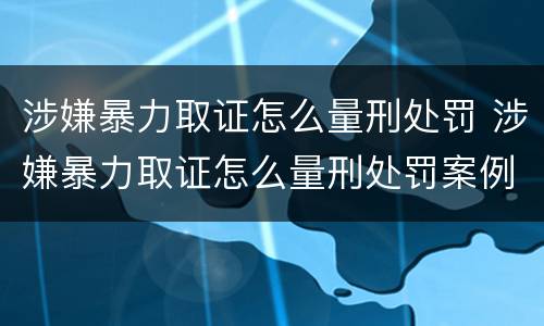 涉嫌暴力取证怎么量刑处罚 涉嫌暴力取证怎么量刑处罚案例