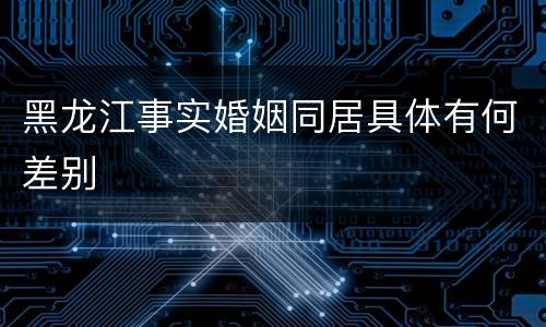 黑龙江事实婚姻同居具体有何差别
