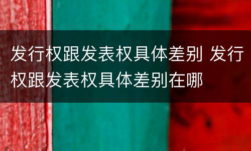 发行权跟发表权具体差别 发行权跟发表权具体差别在哪