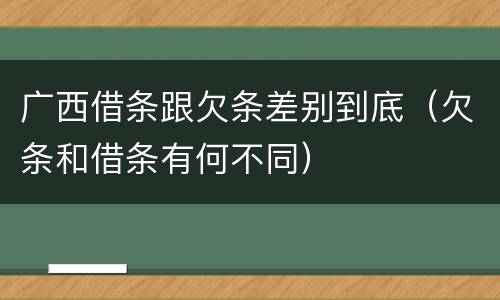 广西借条跟欠条差别到底（欠条和借条有何不同）