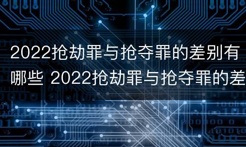 2022抢劫罪与抢夺罪的差别有哪些 2022抢劫罪与抢夺罪的差别有哪些区别