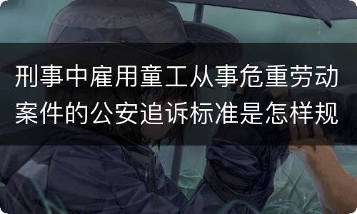 刑事中雇用童工从事危重劳动案件的公安追诉标准是怎样规定