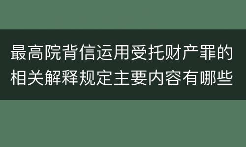 最高院背信运用受托财产罪的相关解释规定主要内容有哪些
