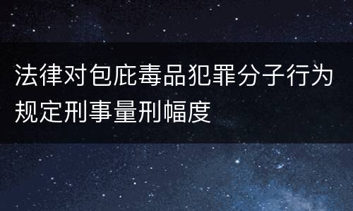 法律对包庇毒品犯罪分子行为规定刑事量刑幅度