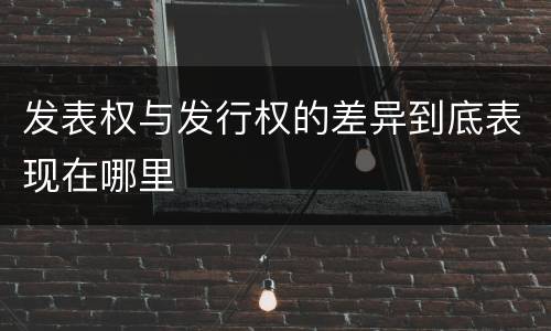 发表权与发行权的差异到底表现在哪里