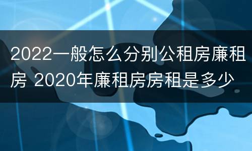 2022一般怎么分别公租房廉租房 2020年廉租房房租是多少