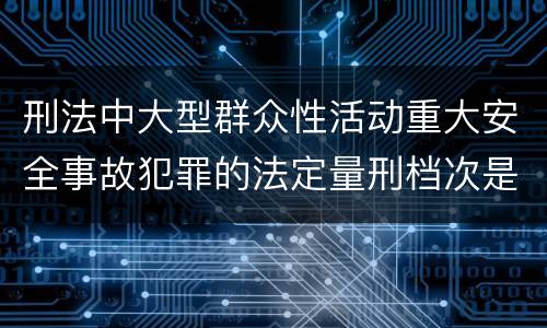 刑法中大型群众性活动重大安全事故犯罪的法定量刑档次是多少