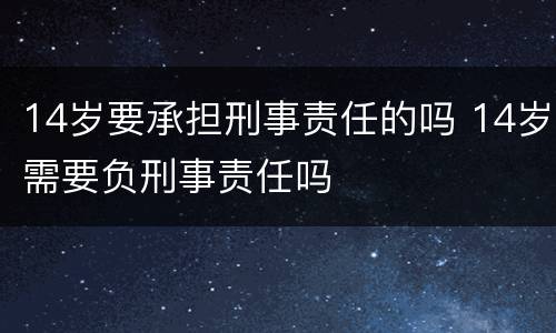 14岁要承担刑事责任的吗 14岁需要负刑事责任吗