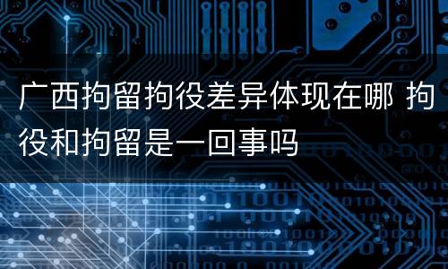 广西拘留拘役差异体现在哪 拘役和拘留是一回事吗