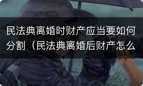 民法典离婚时财产应当要如何分割（民法典离婚后财产怎么分）