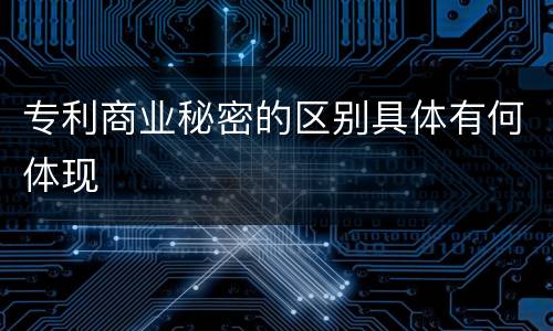 专利商业秘密的区别具体有何体现