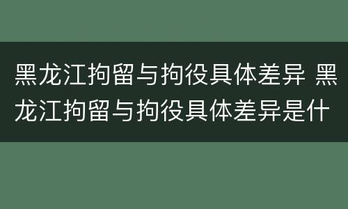 黑龙江拘留与拘役具体差异 黑龙江拘留与拘役具体差异是什么