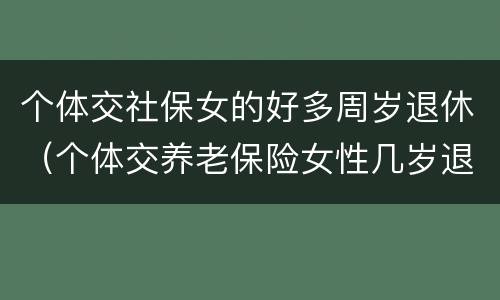 个体交社保女的好多周岁退休（个体交养老保险女性几岁退休）