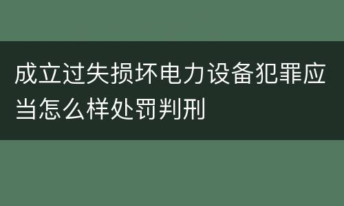 成立过失损坏电力设备犯罪应当怎么样处罚判刑
