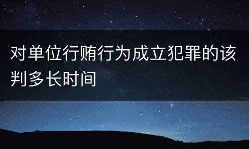 对单位行贿行为成立犯罪的该判多长时间