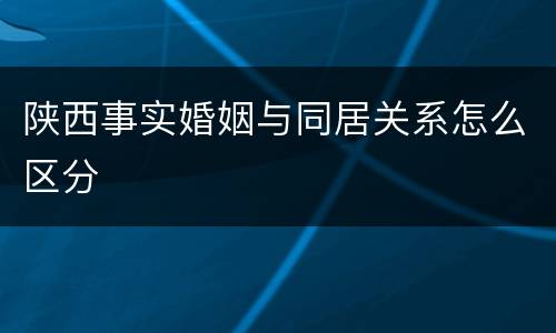陕西事实婚姻与同居关系怎么区分