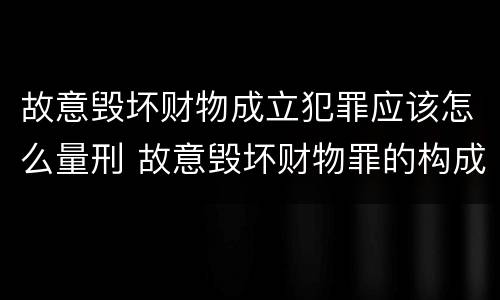 故意毁坏财物成立犯罪应该怎么量刑 故意毁坏财物罪的构成要件是什么?如何处罚?