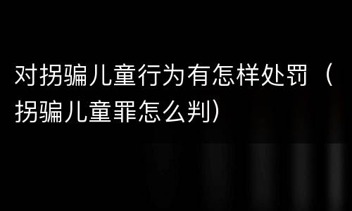 对拐骗儿童行为有怎样处罚（拐骗儿童罪怎么判）