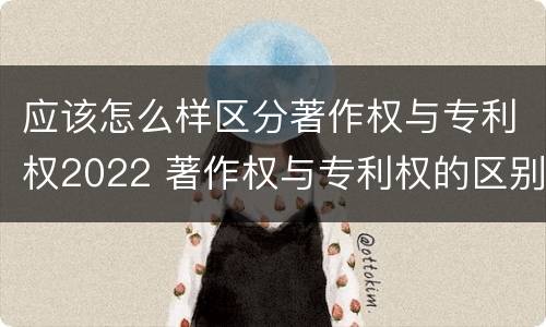 应该怎么样区分著作权与专利权2022 著作权与专利权的区别有哪些