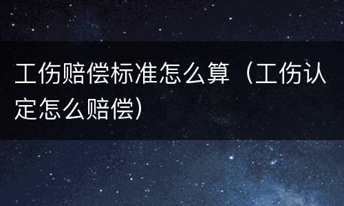 工伤赔偿标准怎么算（工伤认定怎么赔偿）