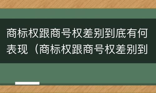 商标权跟商号权差别到底有何表现（商标权跟商号权差别到底有何表现和影响）