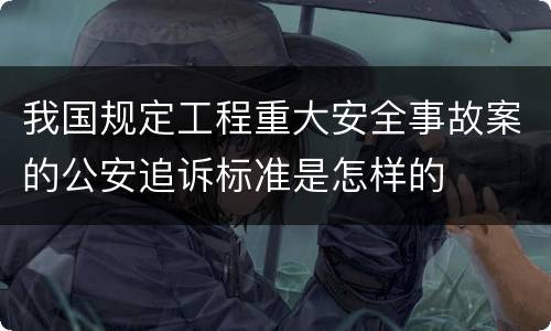 我国规定工程重大安全事故案的公安追诉标准是怎样的